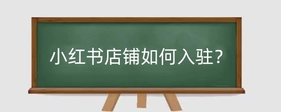 小红书店铺入驻指南：从认证到上架商品，7步教你开启电商之路
